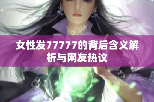 女性发77777的背后含义解析与网友热议