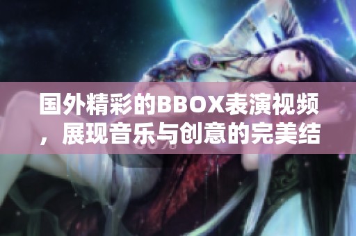 国外精彩的BBOX表演视频，展现音乐与创意的完美结合