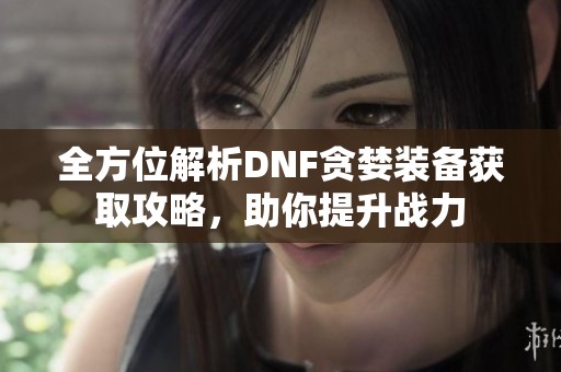 全方位解析DNF贪婪装备获取攻略，助你提升战力