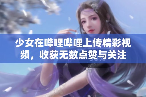 少女在哔哩哔哩上传精彩视频，收获无数点赞与关注