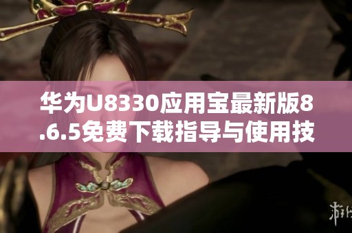 华为U8330应用宝最新版8.6.5免费下载指导与使用技巧