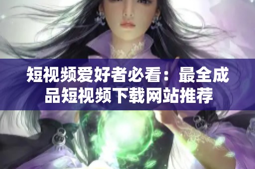 短视频爱好者必看：最全成品短视频下载网站推荐