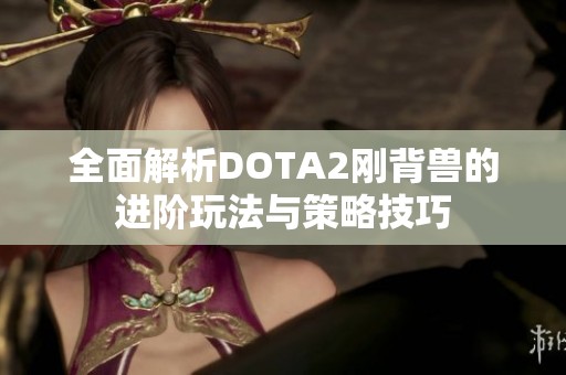 全面解析DOTA2刚背兽的进阶玩法与策略技巧