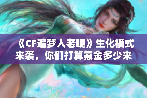 《CF追梦人老嘎》生化模式来袭，你们打算氪金多少来备战？