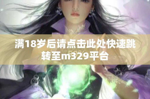 满18岁后请点击此处快速跳转至m329平台