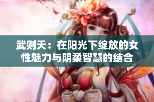 武则天：在阳光下绽放的女性魅力与阴柔智慧的结合