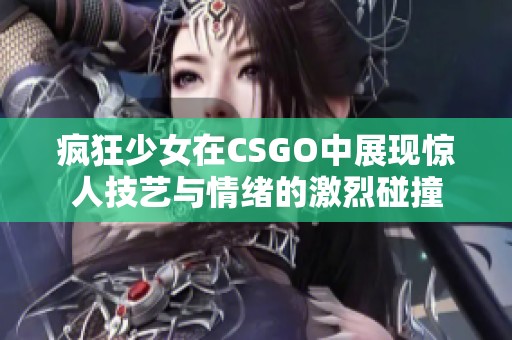 疯狂少女在CSGO中展现惊人技艺与情绪的激烈碰撞