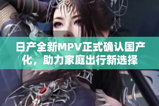 日产全新MPV正式确认国产化，助力家庭出行新选择