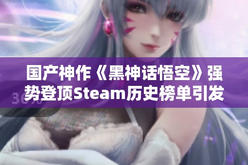 国产神作《黑神话悟空》强势登顶Steam历史榜单引发热议