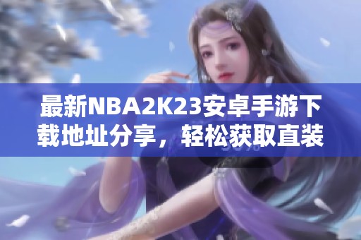 最新NBA2K23安卓手游下载地址分享，轻松获取直装版手游