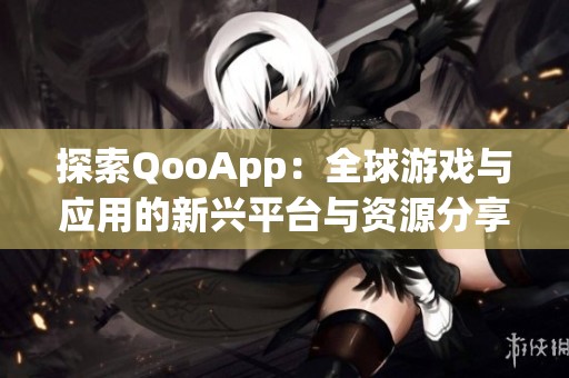 探索QooApp：全球游戏与应用的新兴平台与资源分享