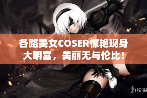 各路美女COSER惊艳现身大明宫，美丽无与伦比！