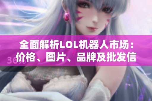 全面解析LOL机器人市场：价格、图片、品牌及批发信息