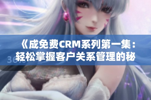 《成免费CRM系列第一集：轻松掌握客户关系管理的秘诀》