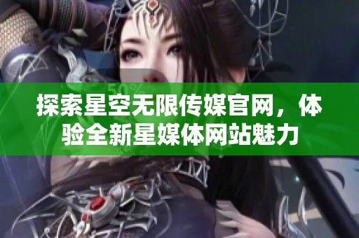 探索星空无限传媒官网，体验全新星媒体网站魅力