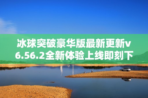 冰球突破豪华版最新更新v6.56.2全新体验上线即刻下载享受乐趣