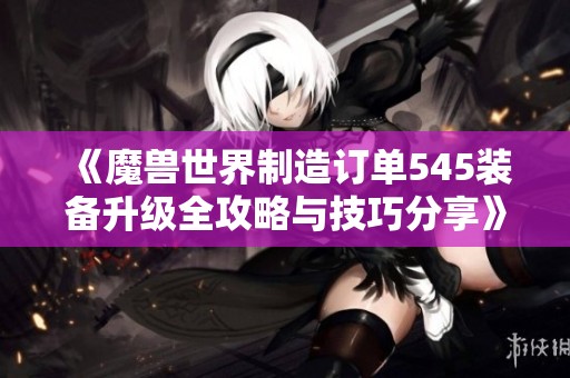 《魔兽世界制造订单545装备升级全攻略与技巧分享》