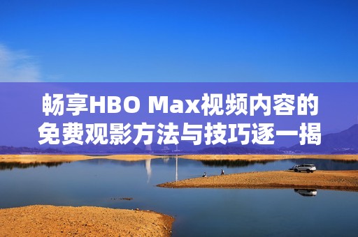 畅享HBO Max视频内容的免费观影方法与技巧逐一揭晓