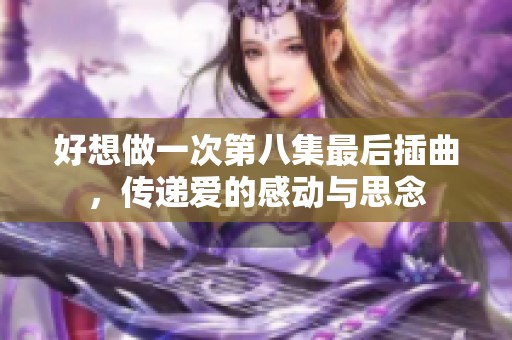 好想做一次第八集最后插曲，传递爱的感动与思念