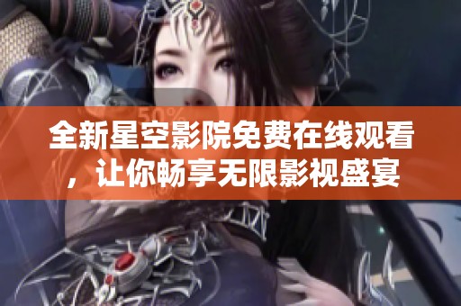 全新星空影院免费在线观看，让你畅享无限影视盛宴