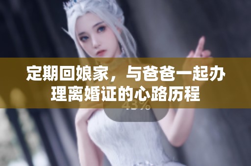 定期回娘家，与爸爸一起办理离婚证的心路历程