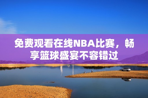 免费观看在线NBA比赛，畅享篮球盛宴不容错过