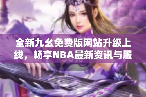 全新九幺免费版网站升级上线，畅享NBA最新资讯与服务