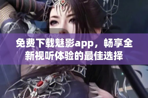 免费下载魅影app，畅享全新视听体验的最佳选择