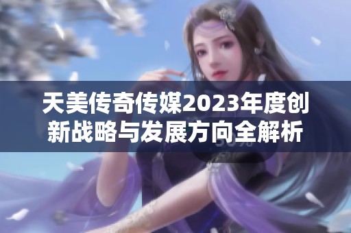 天美传奇传媒2023年度创新战略与发展方向全解析