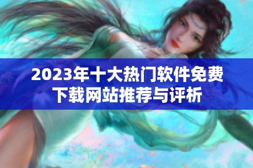 2023年十大热门软件免费下载网站推荐与评析