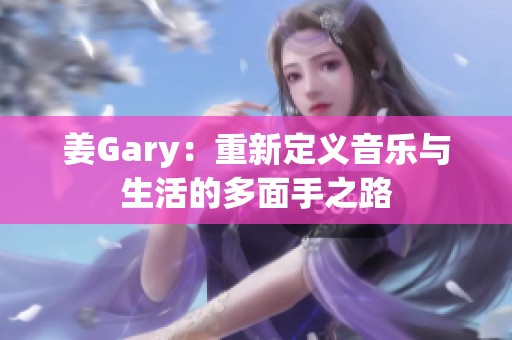 姜Gary：重新定义音乐与生活的多面手之路