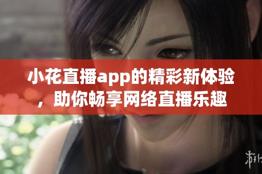 小花直播app的精彩新体验，助你畅享网络直播乐趣