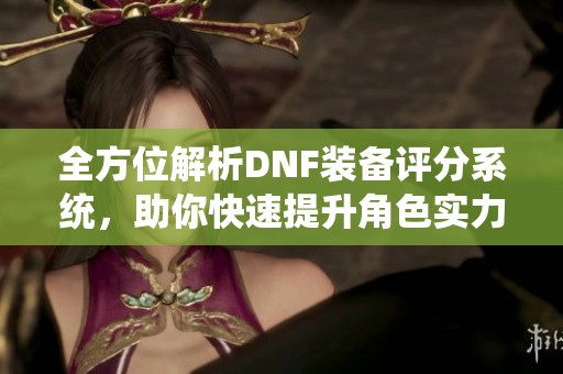 全方位解析DNF装备评分系统，助你快速提升角色实力