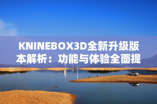 KNINEBOX3D全新升级版本解析：功能与体验全面提升