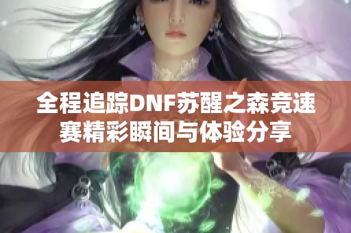 全程追踪DNF苏醒之森竞速赛精彩瞬间与体验分享