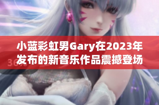 小蓝彩虹男Gary在2023年发布的新音乐作品震撼登场