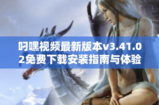 叼嘿视频最新版本v3.41.02免费下载安装指南与体验分享