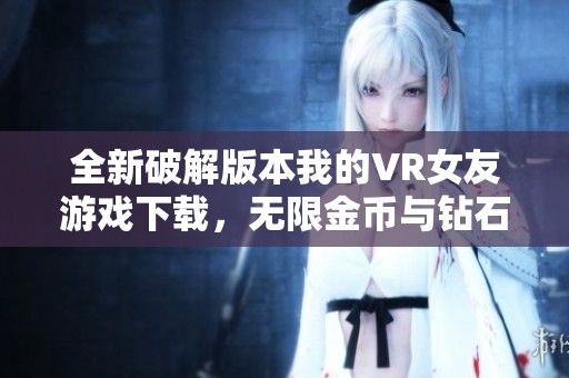 全新破解版本我的VR女友游戏下载，无限金币与钻石等你来体验