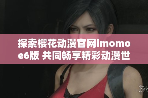 探索樱花动漫官网imomoe6版 共同畅享精彩动漫世界