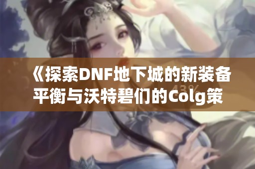 《探索DNF地下城的新装备平衡与沃特碧们的Colg策略解析》