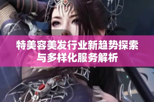 特美容美发行业新趋势探索与多样化服务解析