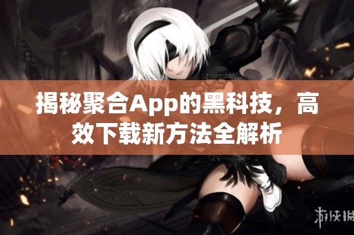 揭秘聚合App的黑科技，高效下载新方法全解析