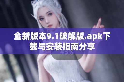 全新版本9.1破解版.apk下载与安装指南分享