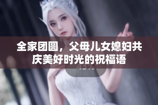 全家团圆，父母儿女媳妇共庆美好时光的祝福语