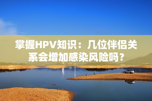 掌握HPV知识：几位伴侣关系会增加感染风险吗？