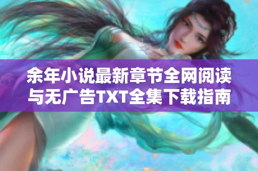 余年小说最新章节全网阅读与无广告TXT全集下载指南