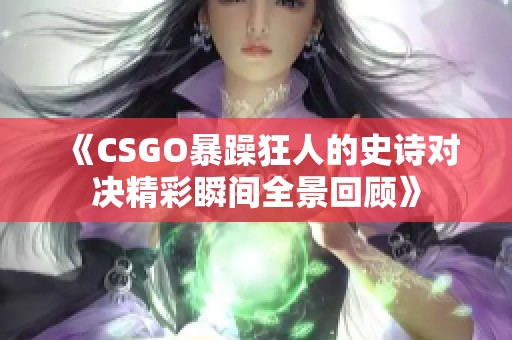 《CSGO暴躁狂人的史诗对决精彩瞬间全景回顾》