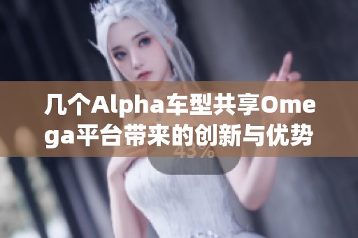 几个Alpha车型共享Omega平台带来的创新与优势分析