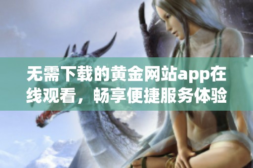 无需下载的黄金网站app在线观看，畅享便捷服务体验