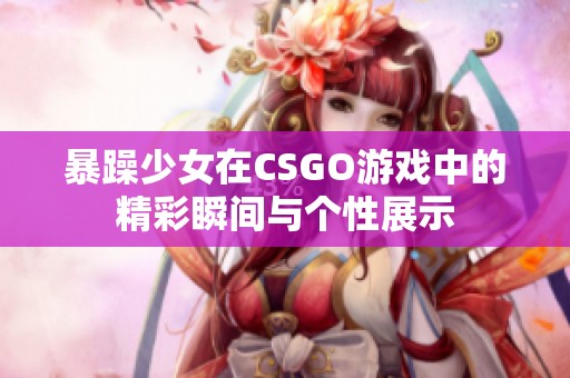 暴躁少女在CSGO游戏中的精彩瞬间与个性展示